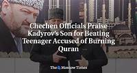 Chechen Officials Praise Kadyrov’s Son for Beating Teenager Accused of Burning Quran - The Moscow Times