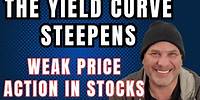 THE YIELD CURVE STEEPENS. Weak Price Action in Stocks!