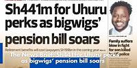 The News Brief: Sh441for Uhuru perks as bigwigs’ pension bill soars