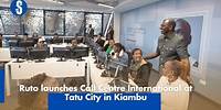 Ruto launches Call Centre International at Tatu City in Kiambu