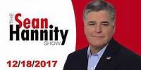 The Sean Hannity Show December 18, 2017 - Net Neutrality Explained