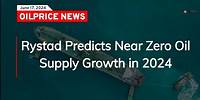 Rystad Predicts Near Zero Oil Supply Growth in 2024