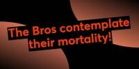 The Bros contemplate their mortality!