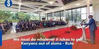 We must do whatever it takes to get Kenyans out of slums Ruto