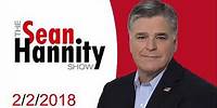 The Sean Hannity Show - Every American Should Be Angry Right Now - 2.2.2018